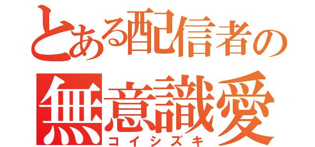 とある配信者の無意識愛（コイシズキ）