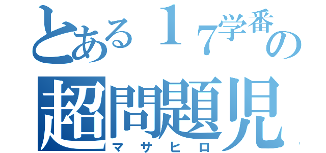 とある１７学番の超問題児（マサヒロ）