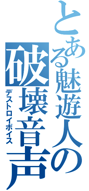 とある魅遊人の破壊音声（デストロイボイス）