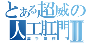 とある超威の人工肛門Ⅱ（高手嚮往）