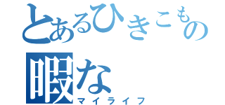 とあるひきこもりの暇な（マイライフ）