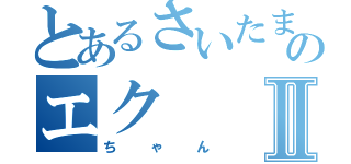 とあるさいたまのエクⅡ（ちゃん）