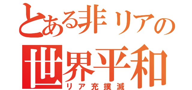 とある非リアの世界平和（リア充撲滅）