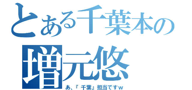 とある千葉本の増元悠（あ、『千葉』担当ですｗ）