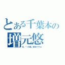 とある千葉本の増元悠（あ、『千葉』担当ですｗ）