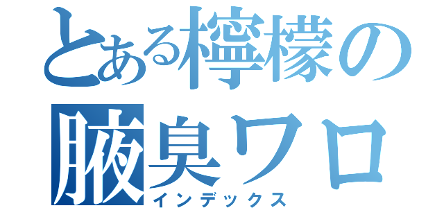 とある檸檬の腋臭ワロス（インデックス）