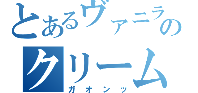 とあるヴァニラのクリーム（ガオンッ）