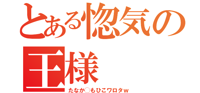 とある惚気の王様（たなか◯もひこワロタｗ）