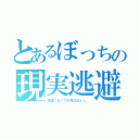 とあるぼっちの現実逃避（友達いなくても死なねぇし。）