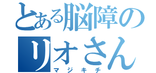 とある脳障のリオさん（マジキチ）