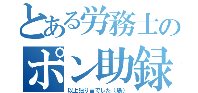 とある労務士のポン助録（以上独り言でした（爆））