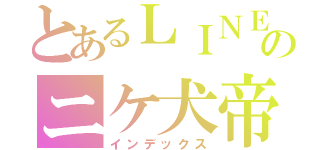 とあるＬＩＮＥ民のニケ犬帝（インデックス）