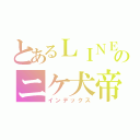 とあるＬＩＮＥ民のニケ犬帝（インデックス）