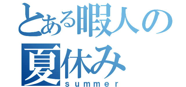 とある暇人の夏休み（ｓｕｍｍｅｒ）