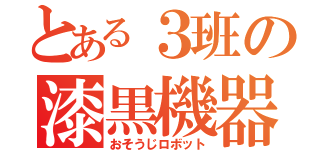 とある３班の漆黒機器（おそうじロボット）