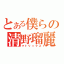 とある僕らの清野瑠麗（マトリックス）