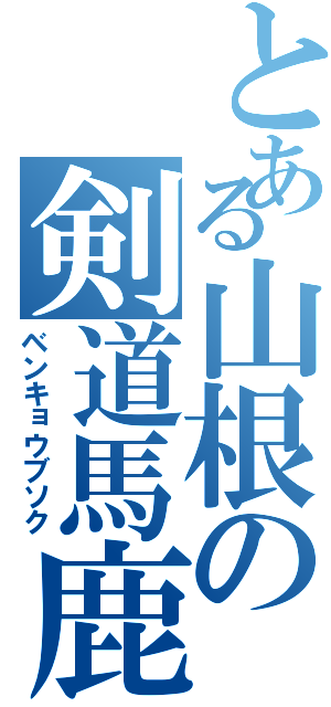 とある山根の剣道馬鹿（ベンキョウブソク）