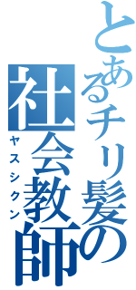 とあるチリ髪の社会教師（ヤスシクン）