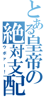 とある皇帝の絶対支配（ウボァー！）