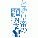 とある皇帝の絶対支配（ウボァー！）