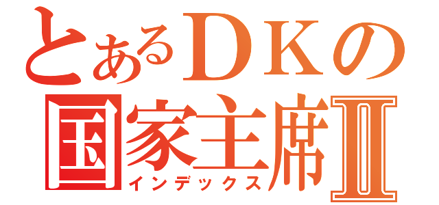 とあるＤＫの国家主席Ⅱ（インデックス）