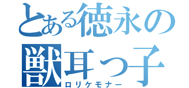 とある徳永の獣耳っ子（ロリケモナー）