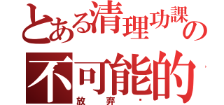 とある清理功課の不可能的任務（放弃吧）