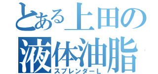 とある上田の液体油脂（スプレンダーＬ）