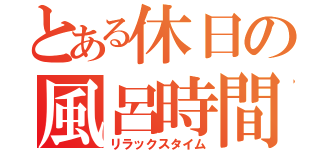 とある休日の風呂時間（リラックスタイム）