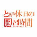 とある休日の風呂時間（リラックスタイム）