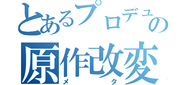 とあるプロデューサーの原作改変（メタ）