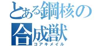 とある鋼核の合成獣（コアキメイル）