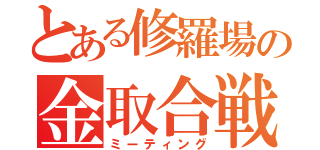 とある修羅場の金取合戦（ミーティング）