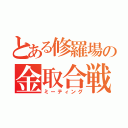 とある修羅場の金取合戦（ミーティング）