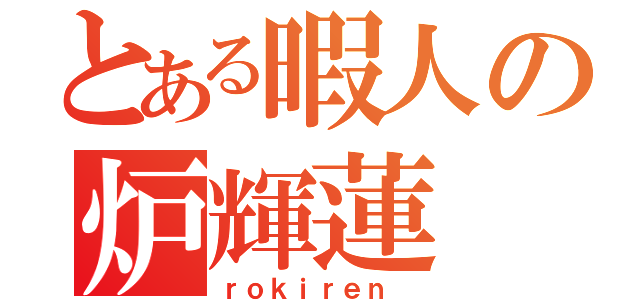 とある暇人の炉輝蓮（ｒｏｋｉｒｅｎ ）