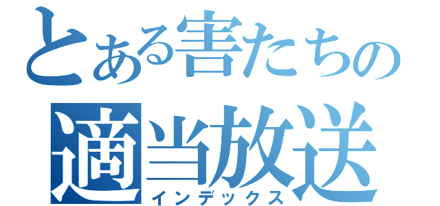 とある害たちの適当放送（インデックス）