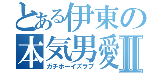 とある伊東の本気男愛Ⅱ（ガチボーイズラブ）