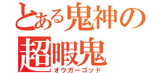 とある鬼神の超暇鬼（オウガーゴッド）