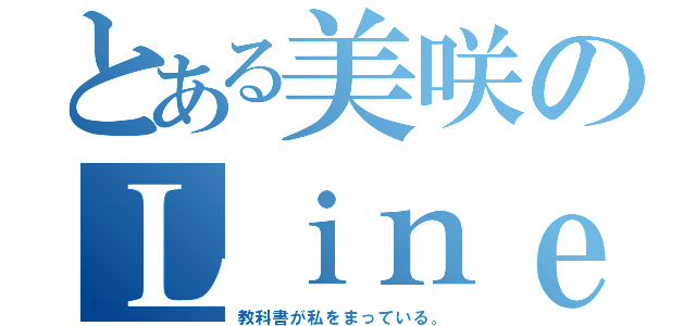 とある美咲のＬｉｎｅほーち（教科書が私をまっている。）