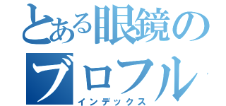 とある眼鏡のブロフル生活（インデックス）