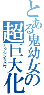 とある鬼幼女の超巨大化（ミッシングパワー）