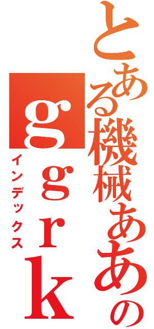 とある機械ああああああああああのｇｇｒｋｓ（インデックス）