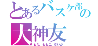 とあるバスケ部の大神友（もえ，ももこ，ゆいか）