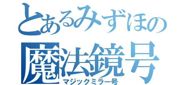 とあるみずほの魔法鏡号（マジックミラー号）