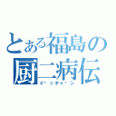 とある福島の厨二病伝説（イ〜ッチャ〜ン）