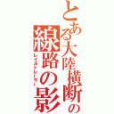 とある大陸横断鉄道の線路の影をなぞる者（レイルトレーサー）