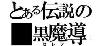 とある伝説の 黒魔導士（ ゼレフ）