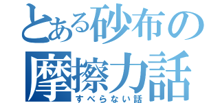 とある砂布の摩擦力話（すべらない話）