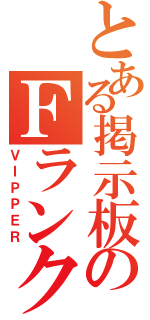 とある掲示板のＦランク（ＶＩＰＰＥＲ）