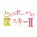 とあるボーカルのハスキーボイスⅡ（ｙｕｍｅ）